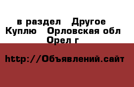  в раздел : Другое » Куплю . Орловская обл.,Орел г.